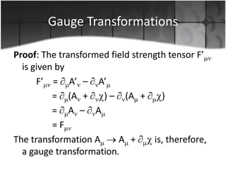 Gauge Transformations
Proof: The transformed field strength tensor F’
is given by
F’ = A’ – A’
= (A +
) – (A +
)
= A – A
=F
The transformation A
A +
is, therefore,
a gauge transformation.

 