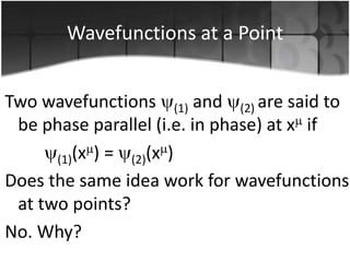 Wavefunctions at a Point
Two wavefunctions (1) and (2) are said to
be phase parallel (i.e. in phase) at x if
(1)(x ) = (2)(x )
Does the same idea work for wavefunctions
at two points?
No. Why?

 