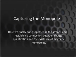 Capturing the Monopole
Here we finally bring together all the strands and
establish a connection between charge
quantization and the existence of magnetic
monopoles.

 
