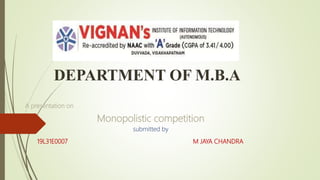 DEPARTMENT OF M.B.A
A presentation on
Monopolistic competition
submitted by
19L31E0007 M JAYA CHANDRA
 