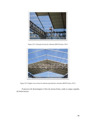 88
Figura 10.2: Colocação da lona de cobertura (MVD Eventos, 2011)
Figura 10.3: Galpão com as lonas de cobertura parcialmente colocadas (MVD Eventos, 2011)
O processo de desmontagem é feito da mesma forma, sendo as etapas seguidas
de forma inversa.
 