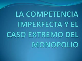 	LA COMPETENCIA IMPERFECTA Y EL CASO EXTREMO DEL MONOPOLIO 
