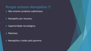 Porque existem Monopólios ??
 Não existem produtos substitutos;
 Monopólio por insumos;
 Superioridade tecnológica;
 Patentes;
 Monopólios criados pelo governo.
 