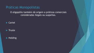Práticas Monopolistas
O oligopólio também dá origem a práticas comerciais
consideradas ilegais ou suspeitas.
 Cartel
 Truste
 Holding
 