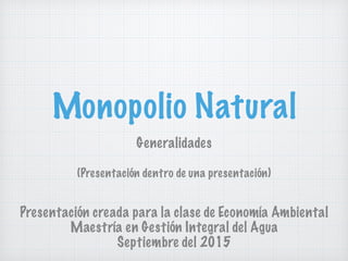 Monopolio Natural
Generalidades
(Presentación dentro de una presentación)
Presentación creada para la clase de Economía Ambiental
Maestría en Gestión Integral del Agua
Septiembre del 2015
 