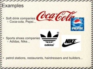Examples Soft drink companies Coca-cola, Pepsi... Sports shoes companies Adidas, Nike... petrol stations, restaurants, hairdressers and builders... 