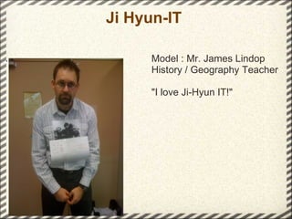 Ji Hyun-IT  ... Model : Mr. James Lindop History / Geography Teacher "I love Ji-Hyun IT!" 