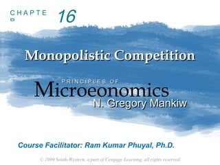 © 2009 South-Western, a part of Cengage Learning, all rights reserved
C H A P T E
R
Monopolistic CompetitionMonopolistic Competition
Microeonomics
P R I N C I P L E S O FP R I N C I P L E S O F
N. Gregory MankiwN. Gregory Mankiw
16
Course Facilitator: Ram Kumar Phuyal, Ph.D.
 