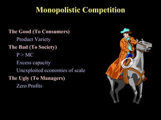 Monopolistic Competition
The Good (To Consumers)
Product Variety
The Bad (To Society)
P > MC
Excess capacity
Unexploited economies of scale
The Ugly (To Managers)
Zero Profits
 