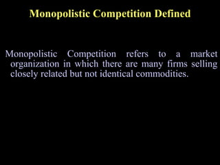 Monopolistic Competition Defined
 Monopolistic Competition refers to a market
organization in which there are many firms selling
closely related but not identical commodities.
 