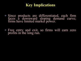 Key Implications
o Since products are differentiated, each firm
faces a downward sloping demand curve;
firms have limited market power.
o Free entry and exit, so firms will earn zero
profits in the long run.
 