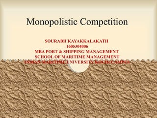 Monopolistic Competition
SOURABH KAYAKKALAKATH
1605304006
MBA PORT & SHIPPING MANAGEMENT
SCHOOL OF MARITIME MANAGEMENT
INDIAN MARITIME UNIVERSITY KOCHI CAMPUS
 