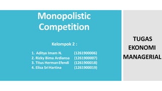 Monopolistic
Competition
Kelompok 2 :
1. Aditya Imam N. (1261900006)
2. Rizky Bima Ardiansa (1261900007)
3. Titus HermanEfendi (1261900018)
4. Elisa SriHartina (1261900019)
TUGAS
EKONOMI
MANAGERIAL
 
