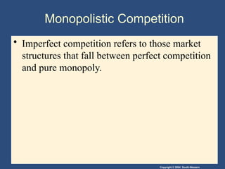 Copyright © 2004 South-Western
Monopolistic Competition
• Imperfect competition refers to those market
structures that fall between perfect competition
and pure monopoly.
 