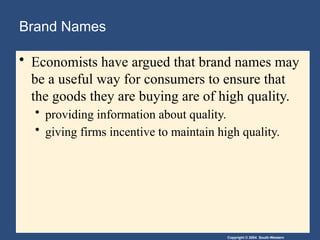 Copyright © 2004 South-Western
Brand Names
• Economists have argued that brand names may
be a useful way for consumers to ensure that
the goods they are buying are of high quality.
• providing information about quality.
• giving firms incentive to maintain high quality.
 