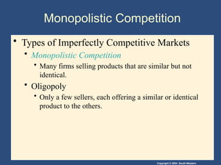 Copyright © 2004 South-Western
Monopolistic Competition
• Types of Imperfectly Competitive Markets
• Monopolistic Competition
• Many firms selling products that are similar but not
identical.
• Oligopoly
• Only a few sellers, each offering a similar or identical
product to the others.
 