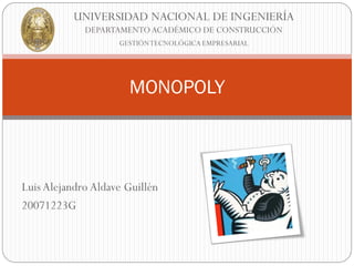 UNIVERSIDAD NACIONAL DE INGENIERÍA
             DEPARTAMENTO ACADÉMICO DE CONSTRUCCIÓN
                    GESTIÓN TECNOLÓGICA EMPRESARIAL




                      MONOPOLY



Luis Alejandro Aldave Guillén
20071223G
 