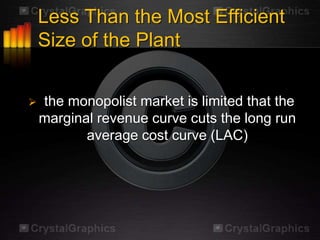 Less Than the Most Efficient
    Size of the Plant


   the monopolist market is limited that the
    marginal revenue curve cuts the long run
           average cost curve (LAC)
 