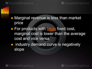  Marginal revenue is less than market
  price
 For products with large fixed cost,
  marginal cost is lower than the average
  cost and vice versa
 industry demand curve is negatively
  slope
 