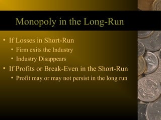 Monopoly in the Long-Run
• If Losses in Short-Run
  • Firm exits the Industry
  • Industry Disappears
• If Profits or Break-Even in the Short-Run
  • Profit may or may not persist in the long run
 