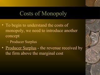 Costs of Monopoly
• To begin to understand the costs of
  monopoly, we need to introduce another
  concept
  – Producer Surplus
• Producer Surplus - the revenue received by
  the firm above the marginal cost
 