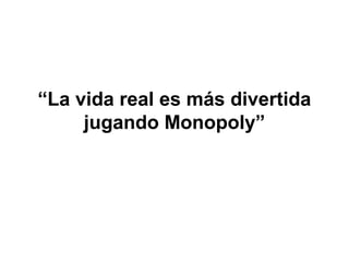 “La vida real es más divertida
jugando Monopoly”
 