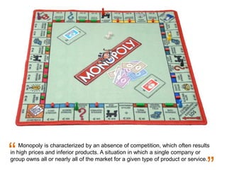 Monopoly is characterized by an absence of competition, which often results
in high prices and inferior products. A situat...