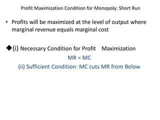 Profit Maximization Condition for Monopoly: Short Run
• Profits will be maximized at the level of output where
marginal revenue equals marginal cost
(i) Necessary Condition for Profit Maximization
MR = MC
(ii) Sufficient Condition: MC cuts MR from Below
 