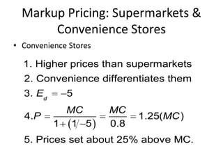 Markup Pricing: Supermarkets &
Convenience Stores
• Convenience Stores
 
1. Higher prices than supermarkets
2. Convenience differentiates them
3. 5
4. 1.25( )
1 1 5 0.8
5. Prices set about 25% above MC.
d
E
MC MC
P MC
 
  
 
 