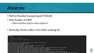 About me
• PhD in Parallel Computing @ TUDelft
• Data hacker at GDD
• Data scientist and/or data engineer
• Basically, dri...