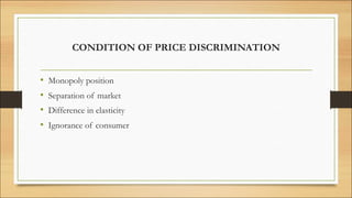 CONDITION OF PRICE DISCRIMINATION
• Monopoly position
• Separation of market
• Difference in elasticity
• Ignorance of consumer
 