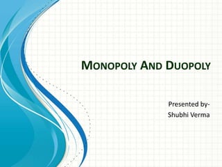 MONOPOLY AND DUOPOLY
Presented by-
Shubhi Verma
 