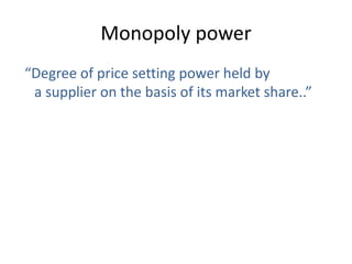 Monopoly power
“Degree of price setting power held by
a supplier on the basis of its market share..”
 