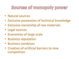 • Natural sources
• Exclusive possession of technical knowledge
• Exclusive ownership of raw materials
• Legal sources
• Economies of large scale
• Business reputation
• Business combines
• Creation of artificial barriers to new
competition
 