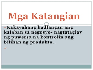 Kakayahang hadlangan ang
kalaban sa negosyo- nagtataglay
ng puwersa na kontrolin ang
bilihan ng produkto.

Mga Katangian
 
