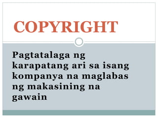 Pagtatalaga ng
karapatang ari sa isang
kompanya na maglabas
ng makasining na
gawain
COPYRIGHT
 