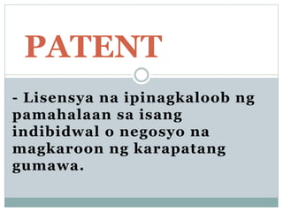 - Lisensya na ipinagkaloob ng
pamahalaan sa isang
indibidwal o negosyo na
magkaroon ng karapatang
gumawa.
PATENT
 