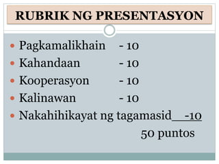 RUBRIK NG PRESENTASYON
 Pagkamalikhain - 10
 Kahandaan - 10
 Kooperasyon - 10
 Kalinawan - 10
 Nakahihikayat ng tagamasid -10
50 puntos
 