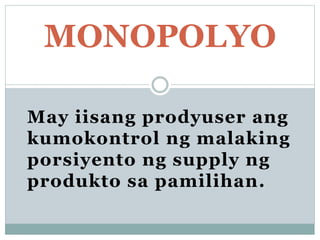May iisang prodyuser ang
kumokontrol ng malaking
porsiyento ng supply ng
produkto sa pamilihan.
MONOPOLYO
 