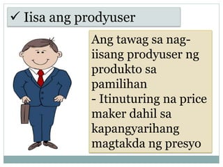 Ang tawag sa nag-
iisang prodyuser ng
produkto sa
pamilihan
- Itinuturing na price
maker dahil sa
kapangyarihang
magtakda ng presyo
 Iisa ang prodyuser
 