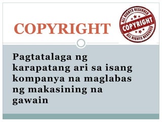 Pagtatalaga ng
karapatang ari sa isang
kompanya na maglabas
ng makasining na
gawain
COPYRIGHT
 