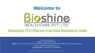 https://www.bioshinehealthcare.com/monopoly-pcd-pharma-franchise-business-in-india
Monopoly PCD Pharma Franchise Business in India
Contact Information
Name – Bioshine Healthcare
Address – Bioshine Healthcare Pvt Ltd- B-4/41B, Model Colony Behind Shiva Ji Market Yamuna nagar, Haryana
Email – info@bioshinehealthcare.com
Phone Number – 7206070155, 7206070144
Welcome to
 