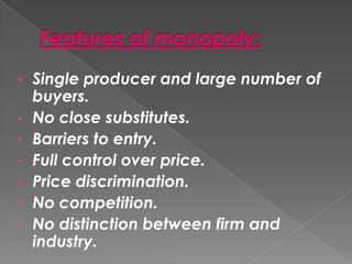Single producer and large number of
buyers.
• No close substitutes.
• Barriers to entry.
• Full control over price.
• Price discrimination.
• No competition.
• No distinction between firm and
industry.
•

 