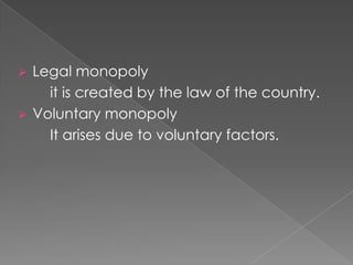 


Legal monopoly
it is created by the law of the country.
Voluntary monopoly
It arises due to voluntary factors.

 