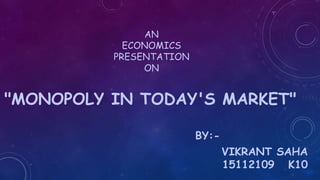 "MONOPOLY IN TODAY'S MARKET"
BY:-
VIKRANT SAHA
15112109 K10
AN
ECONOMICS
PRESENTATION
ON
 
