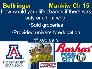 Bellringer

Mankiw Ch 15

How would your life change if there was
only one firm who:
•Sold groceries
•Provided university education
•Fixed cars

 