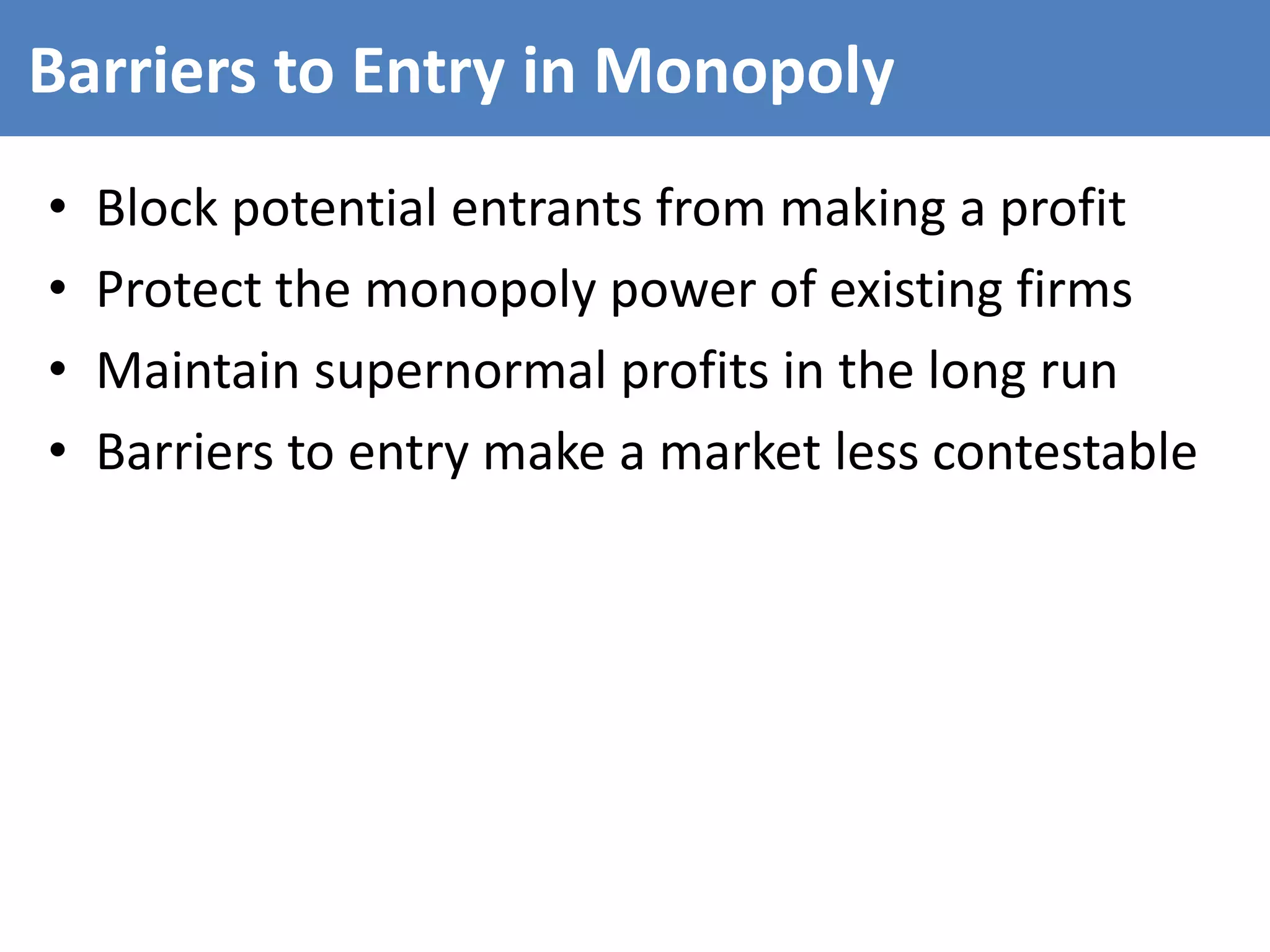 Barriers to Entry in Monopoly
• Block potential entrants from making a profit
• Protect the monopoly power of existing firms
• Maintain supernormal profits in the long run
• Barriers to entry make a market less contestable
 