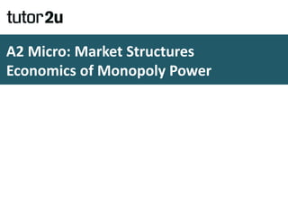 A2 Micro: Market Structures
Economics of Monopoly Power
 