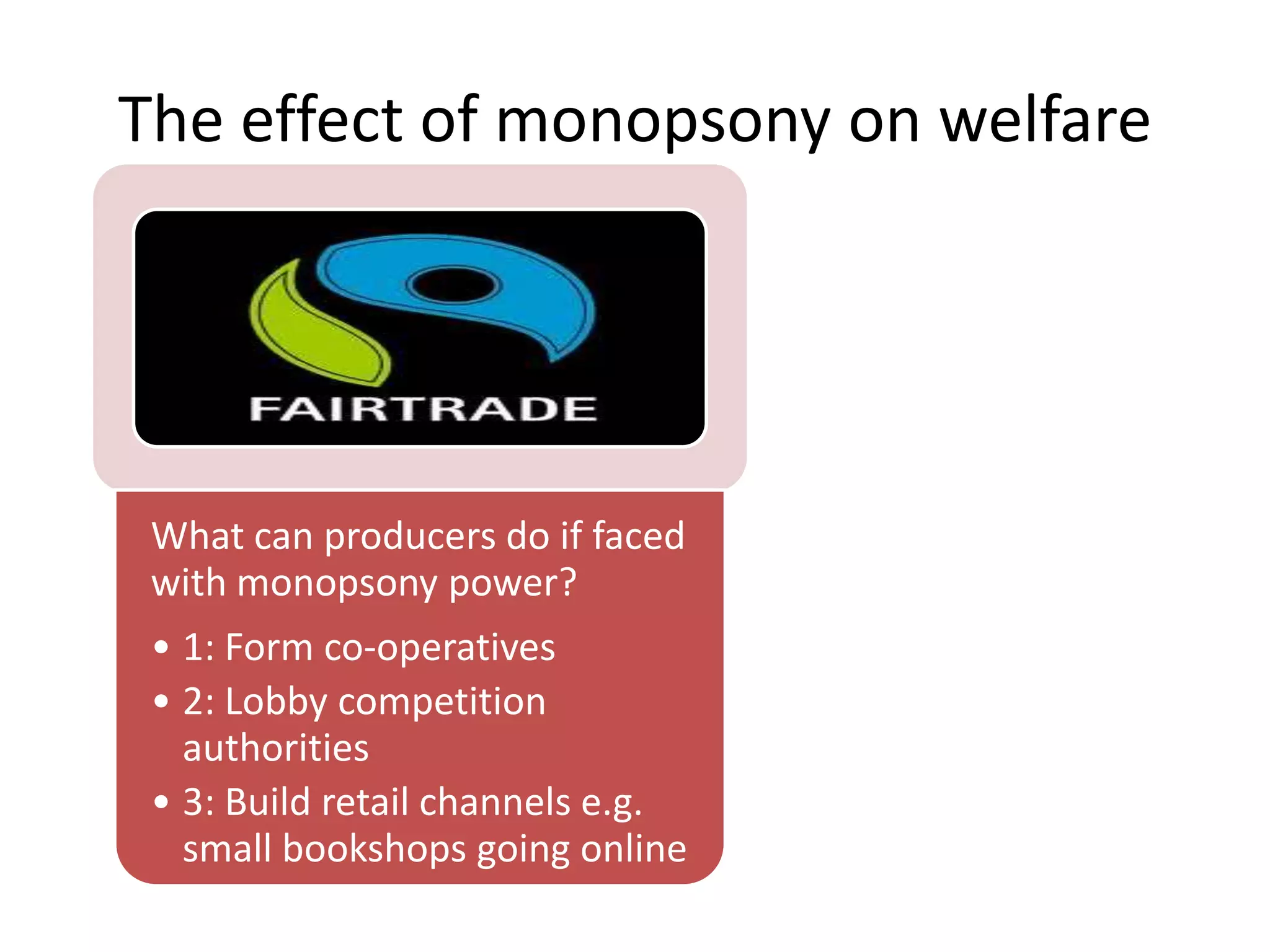 The effect of monopsony on welfare
What can producers do if faced
with monopsony power?
• 1: Form co-operatives
• 2: Lobby competition
authorities
• 3: Build retail channels e.g.
small bookshops going online
 