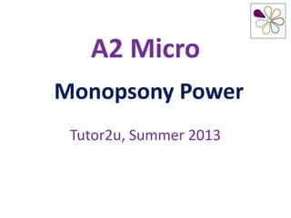 A2 Micro
Monopsony Power
Tutor2u, Summer 2013
 